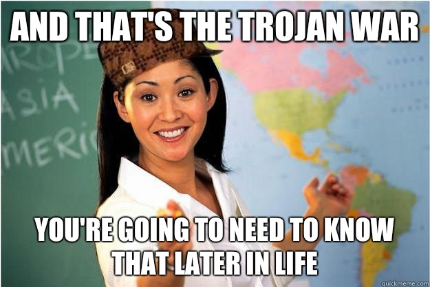 And that's The Trojan War You're going to need to know that later in life - And that's The Trojan War You're going to need to know that later in life  Scumbag Teacher