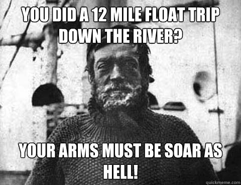 You did a 12 mile float trip down the river? Your arms must be soar as hell! - You did a 12 mile float trip down the river? Your arms must be soar as hell!  Unimpressed Shackleton