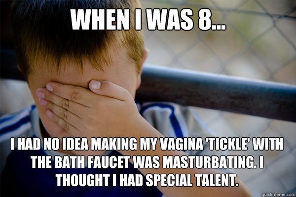 When I was 8... I had no idea making my vagina 'tickle' with the bath faucet was masturbating. I thought I had special talent. - When I was 8... I had no idea making my vagina 'tickle' with the bath faucet was masturbating. I thought I had special talent.  Misc