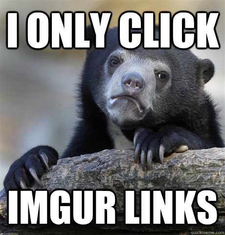 I only click Imgur links  Confession Bear