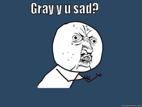            GRAY Y U SAD?                     Y U No