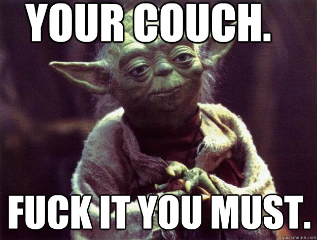 Your couch. Fuck it you must. - Your couch. Fuck it you must.  Insightful yoda