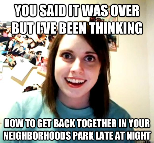 You said it was over but I've been thinking how to get back together in your neighborhoods park late at night    Overly Attached Girlfriend