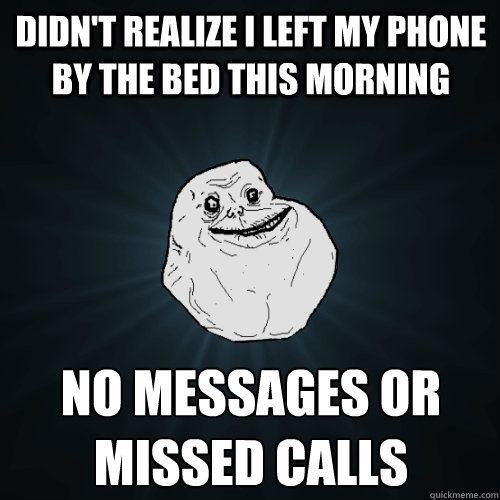 Didn't Realize I left my phone by the bed this morning No Messages or missed calls - Didn't Realize I left my phone by the bed this morning No Messages or missed calls  Forever Alone