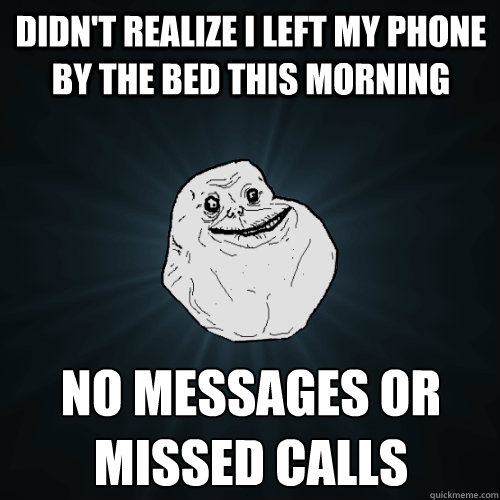 Didn't Realize I left my phone by the bed this morning No Messages or missed calls  Forever Alone
