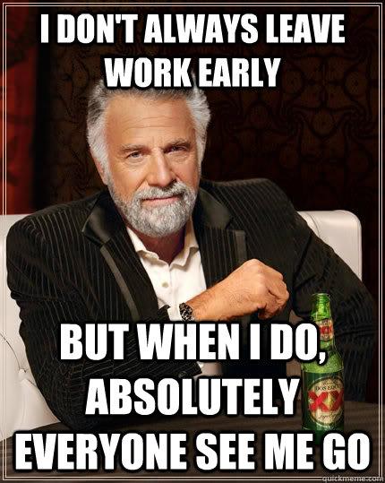 I don't always leave work early but when I do, absolutely everyone see me go  The Most Interesting Man In The World