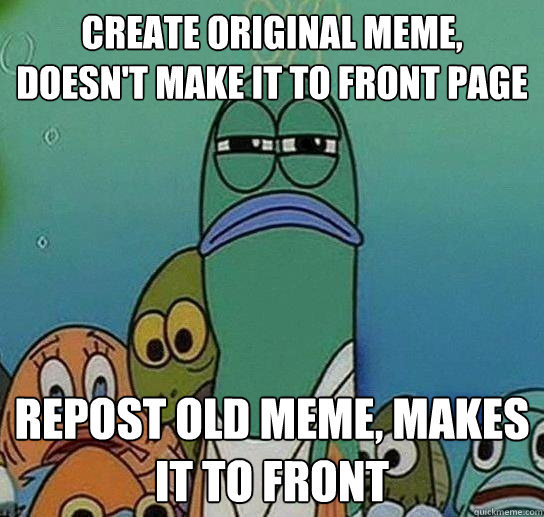 Create original meme, doesn't make it to front page Repost old meme, makes it to front  Serious fish SpongeBob