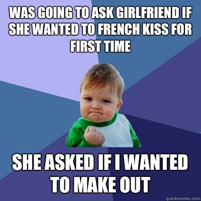 Was going to ask girlfriend if she wanted to French kiss for first time She asked if I wanted to make out  Success Kid