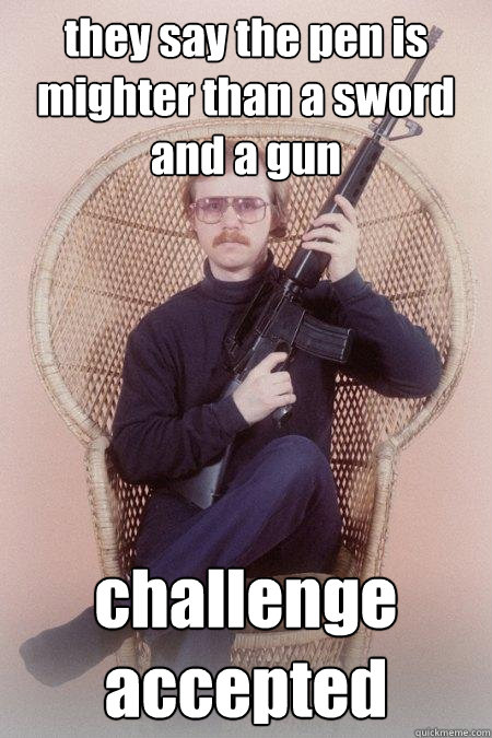 they say the pen is mighter than a sword and a gun challenge accepted  Sharpshooter Shawn