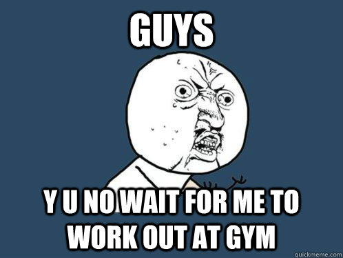 guys y u no wait for me to work out at gym  Y U No
