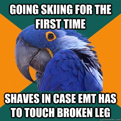 Going Skiing for the first time shaves in case Emt has to touch broken leg  Paranoid Parrot