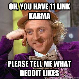 oh, you have 11 link karma please tell me what reddit likes  Condescending Wonka