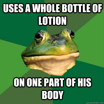 Uses a whole bottle of lotion on one part of his body  Foul Bachelor Frog