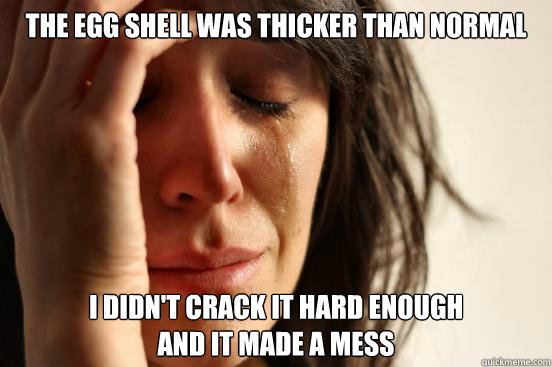 the egg shell was thicker than normal i didn't crack it hard enough 
and it made a mess  First World Problems