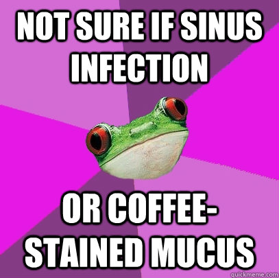 Not sure if sinus infection or coffee-stained mucus - Not sure if sinus infection or coffee-stained mucus  Foul Bachelorette Frog