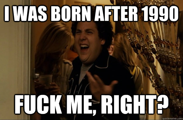 I was born after 1990 Fuck Me, Right? - I was born after 1990 Fuck Me, Right?  Fuck Me, Right