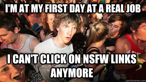 I'm at my first day at a real job I can't click on NSFW links anymore  Sudden Clarity Clarence