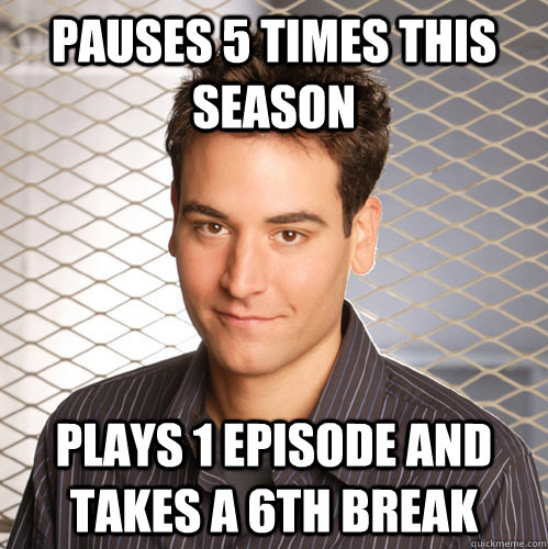 Pauses 5 times this season Plays 1 episode and takes a 6th break - Pauses 5 times this season Plays 1 episode and takes a 6th break  Scumbag Ted Mosby