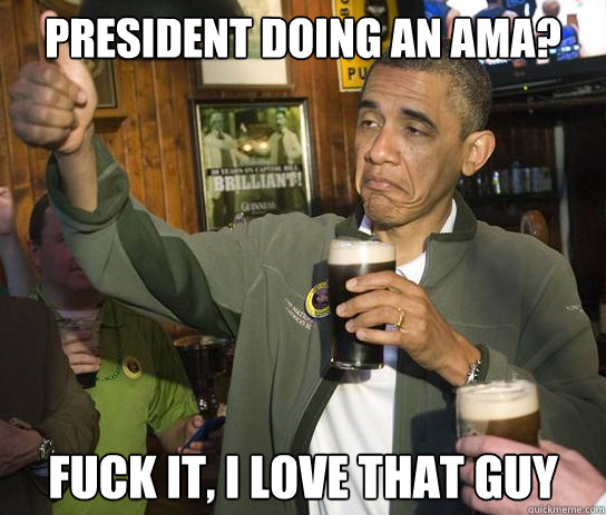 President doing an AMA? Fuck it, i love that guy  Upvoting Obama
