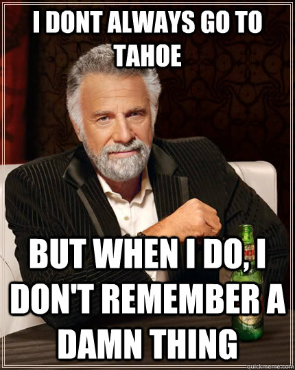 I dont always go to Tahoe But When I do, I don't remember a damn thing  The Most Interesting Man In The World