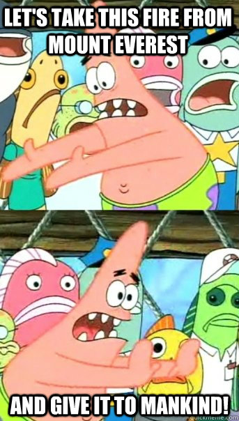 Let's take this fire from Mount Everest and give it to mankind!  Push it somewhere else Patrick