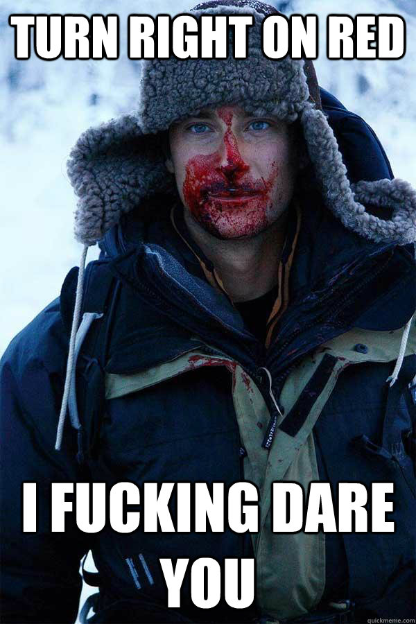 Turn right on red I fucking dare you  Bear Grylls