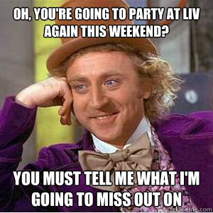Oh, you're going to party at LIV again this weekend? you must tell me what i'm going to miss out on  willy wonka