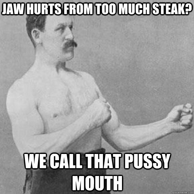 jaw hurts from too much steak? we call that pussy mouth  overly manly man