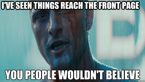 I've seen things reach the front page you people wouldn't believe  