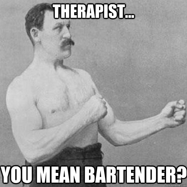 Therapist... you mean bartender?    overly manly man