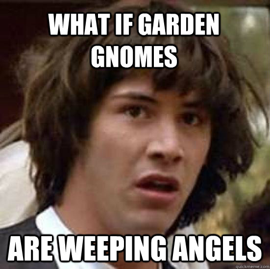 What if Garden gnomes are weeping angels - What if Garden gnomes are weeping angels  conspiracy keanu