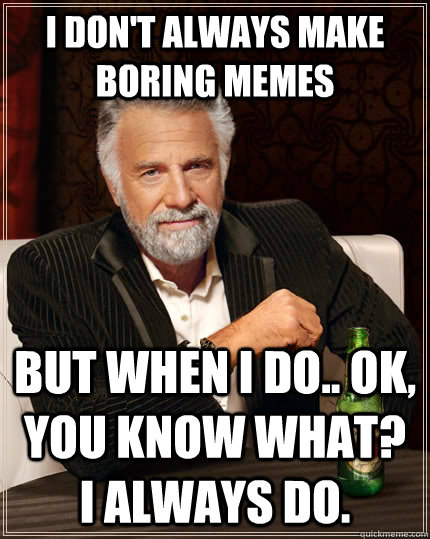 I don't always make boring memes but when I do.. Ok, you know what? I always do.  The Most Interesting Man In The World