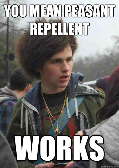You mean peasant repellent works  Peasant Repellent