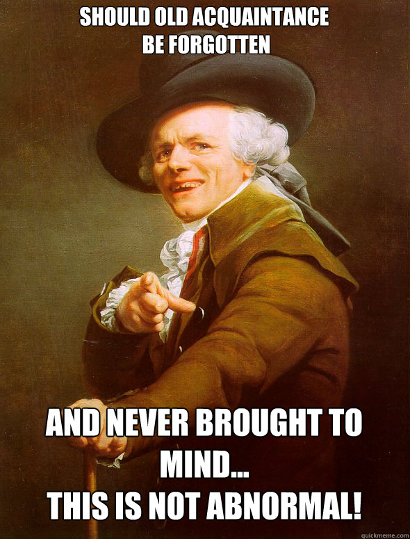 Should old acquaintance
 be forgotten and never brought to mind...
this is not abnormal!  Joseph Ducreux