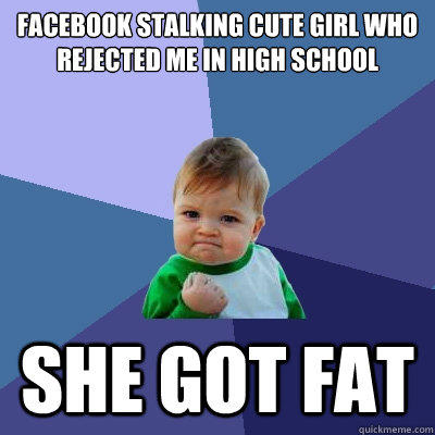 Facebook stalking cute girl who rejected me in high school she got fat - Facebook stalking cute girl who rejected me in high school she got fat  Success Kid