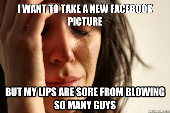 I want to take a new Facebook picture but my lips are sore from blowing so many guys  First World Problems