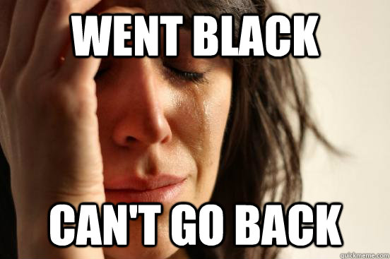 Went Black Can't go back  First World Problems