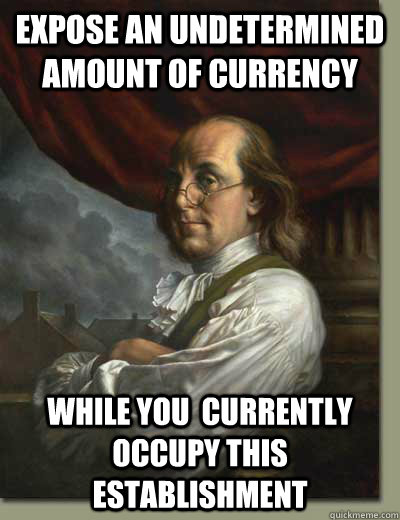 Expose an undetermined amount of currency While you  currently occupy this establishment  Ben Franklin
