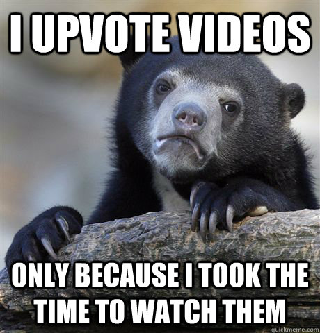 i upvote videos only because i took the time to watch them  Confession Bear