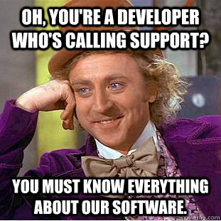 Oh, you're a developer who's calling Support?  You must know everything about our software.  Creepy Wonka