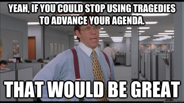 Yeah, if you could stop using tragedies to advance your agenda.  That would be great  Office Space Lumbergh HD