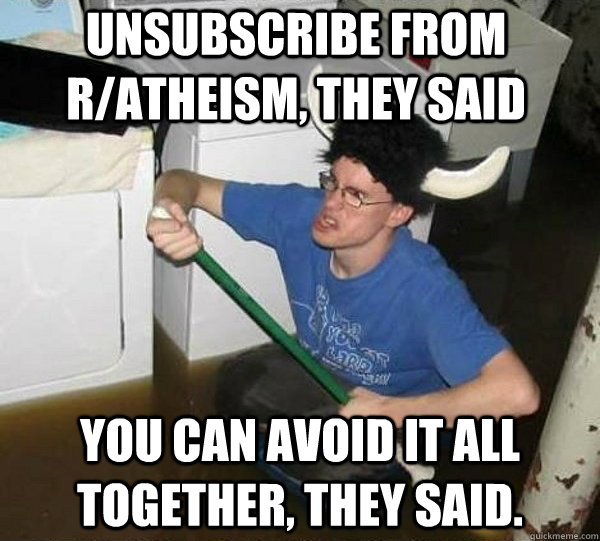 Unsubscribe from r/atheism, they said You can avoid it all together, they said.  They said