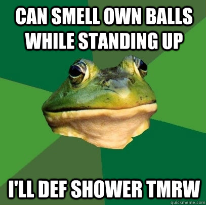 can smell own balls while standing up I'll def shower tmrw  Foul Bachelor Frog