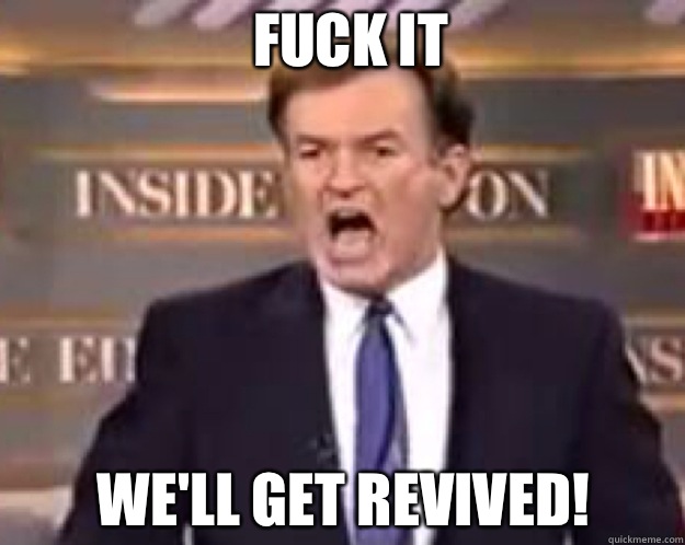 FUCK IT We'll get revived!  fuck it bill