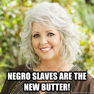 NEGRO SLAVES ARE THE NEW BUTTER! -  NEGRO SLAVES ARE THE NEW BUTTER!  Paula Deen
