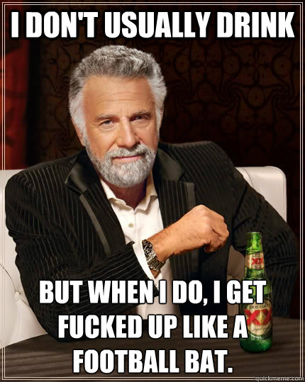 I don't usually drink but when I do, I get fucked up like a football bat.  The Most Interesting Man In The World