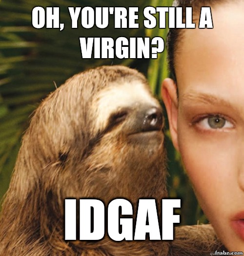 Oh, you're still a virgin? Idgaf  rape sloth