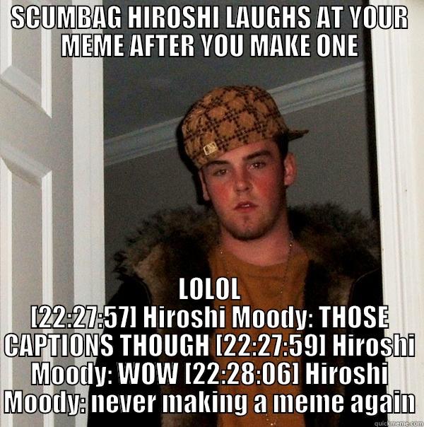 SCUMBAG HIROSHI LAUGHS AT YOUR MEME AFTER YOU MAKE ONE LOLOL [22:27:57] HIROSHI MOODY: THOSE CAPTIONS THOUGH [22:27:59] HIROSHI MOODY: WOW [22:28:06] HIROSHI MOODY: NEVER MAKING A MEME AGAIN Scumbag Steve