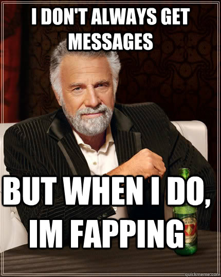 I don't always get messages but when I do, im fapping  The Most Interesting Man In The World