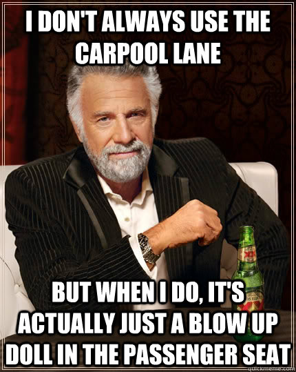 I don't always use the carpool lane but when I do, it's actually just a blow up doll in the passenger seat  The Most Interesting Man In The World